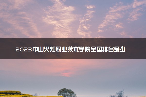 2023中山火炬职业技术学院全国排名多少位最新 国内第几名