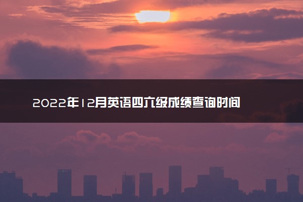 2022年12月英语四六级成绩查询时间 几点开始