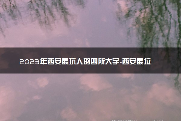 2023年西安最坑人的四所大学-西安最垃圾的大专（陕西野鸡院校）