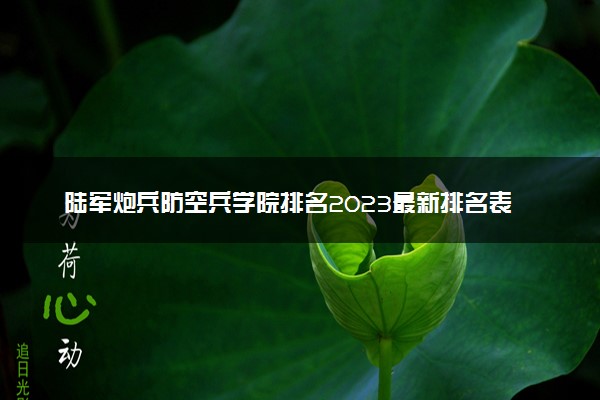 陆军炮兵防空兵学院排名2023最新排名表：排名全国第几位？附录取分数线