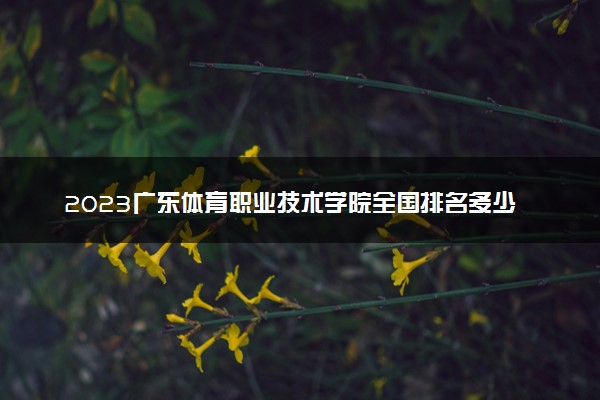 2023广东体育职业技术学院全国排名多少位最新 国内第几名