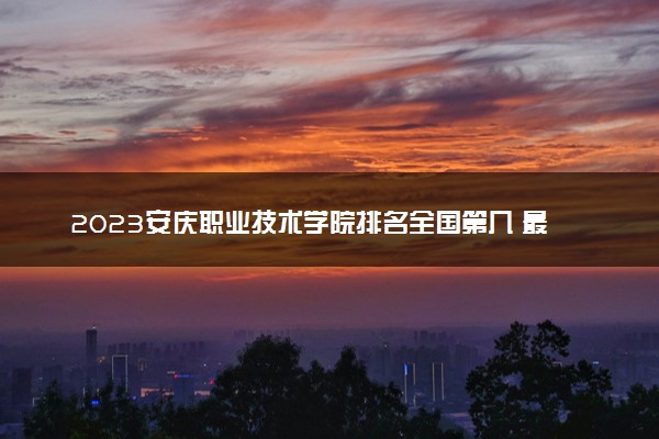 2023安庆职业技术学院排名全国第几 最新排位多少名