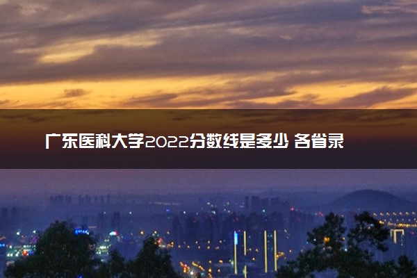 广东医科大学2022分数线是多少 各省录取最低分及位次