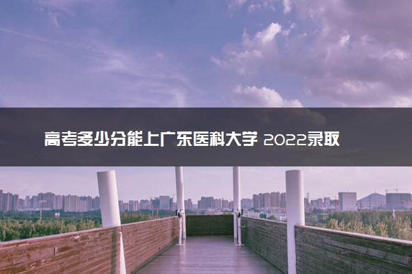 高考多少分能上广东医科大学 2022录取分数线是多少