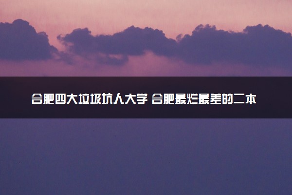 合肥四大垃圾坑人大学 合肥最烂最差的二本（2023参考）