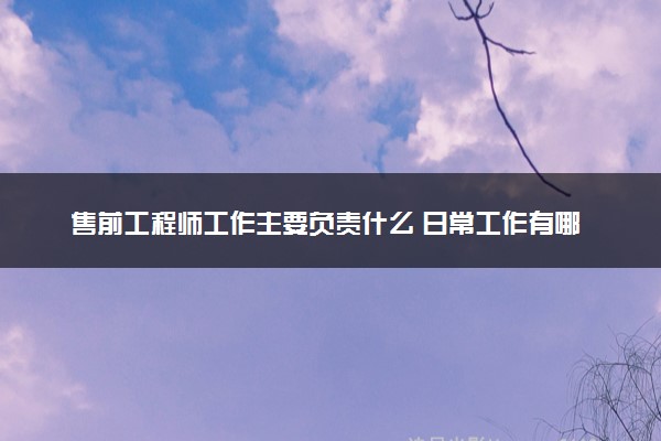 售前工程师工作主要负责什么 日常工作有哪些