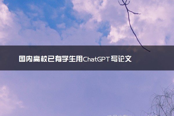 国内高校已有学生用ChatGPT写论文 杰作快赶上老师了