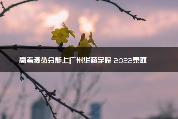 高考多少分能上广州华商学院 2022录取分数线是多少