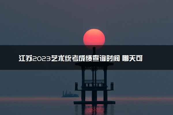 江苏2023艺术统考成绩查询时间 哪天可以查分