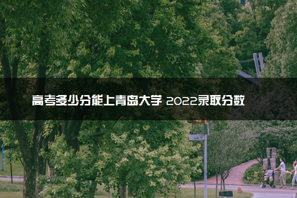 高考多少分能上青岛大学 2022录取分数线是多少