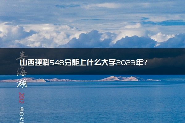 山西理科548分能上什么大学2023年？附高考五百四十八分可以报考的学校