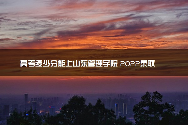 高考多少分能上山东管理学院 2022录取分数线是多少