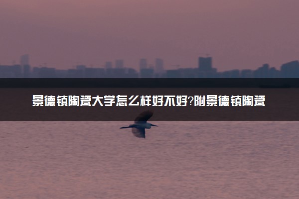 景德镇陶瓷大学怎么样好不好？附景德镇陶瓷大学最好的专业排名及王牌专业介绍
