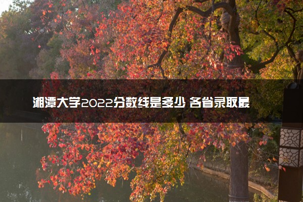 湘潭大学2022分数线是多少 各省录取最低分及位次