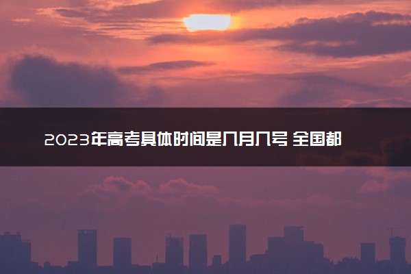 2023年高考具体时间是几月几号 全国都一样吗