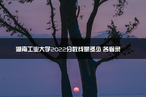 湖南工业大学2022分数线是多少 各省录取最低分及位次