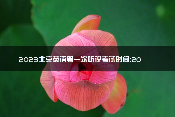 2023北京英语第一次听说考试时间：2023北京第一次英语听说考试时间表