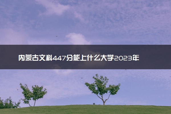 内蒙古文科447分能上什么大学2023年？附高考四百四十七分可以报考的学校