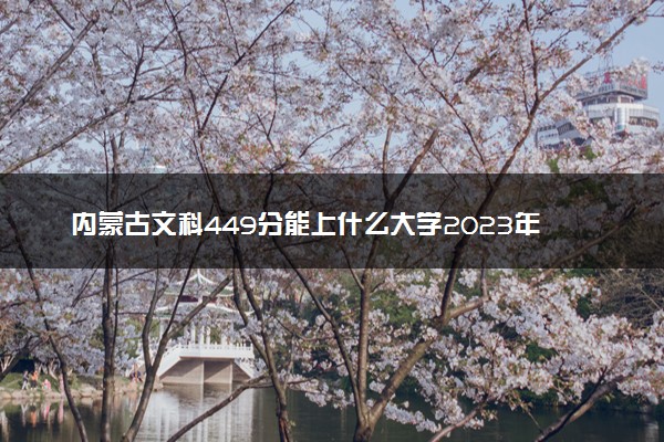 内蒙古文科449分能上什么大学2023年？附高考四百四十九分可以报考的学校