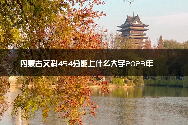 内蒙古文科454分能上什么大学2023年？附高考四百五十四分可以报考的学校