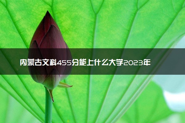 内蒙古文科455分能上什么大学2023年？附高考四百五十五分可以报考的学校