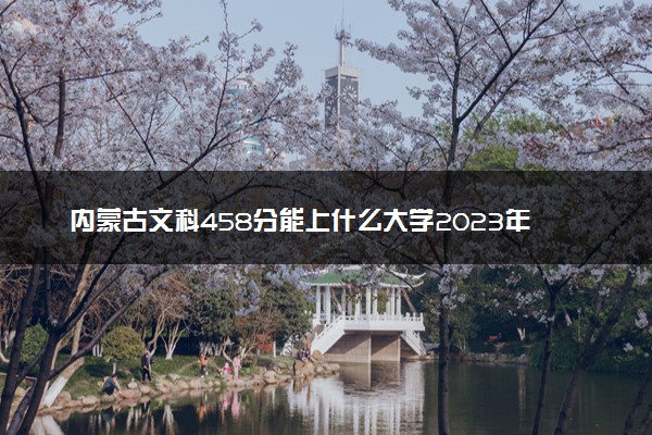 内蒙古文科458分能上什么大学2023年？附高考四百五十八分可以报考的学校