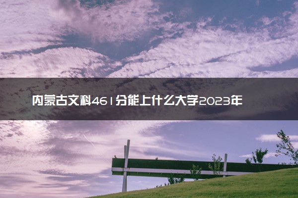 内蒙古文科461分能上什么大学2023年？附高考四百六十一分可以报考的学校