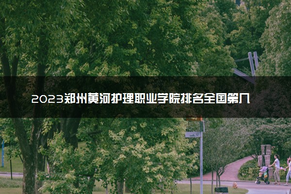 2023郑州黄河护理职业学院排名全国第几 最新排位多少名