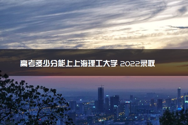 高考多少分能上上海理工大学 2022录取分数线是多少