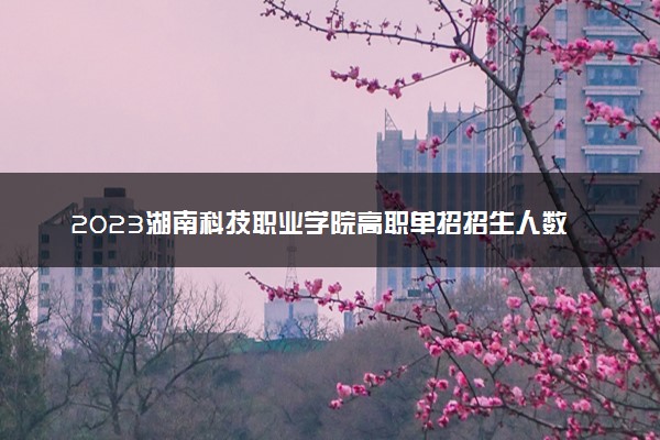 2023湖南科技职业学院高职单招招生人数及专业