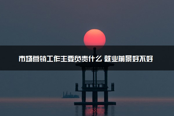 市场营销工作主要负责什么 就业前景好不好