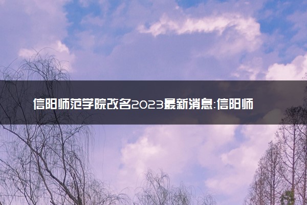信阳师范学院改名2023最新消息：信阳师范学院更名大学公示了吗？
