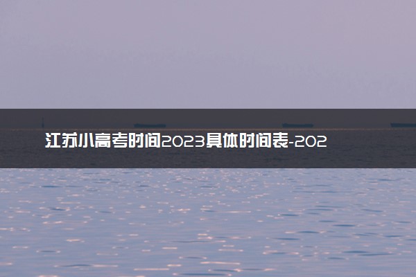 江苏小高考时间2023具体时间表-2023江苏学业合格性考试时间