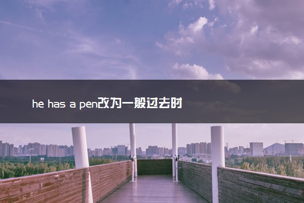 he has a pen改为一般过去时