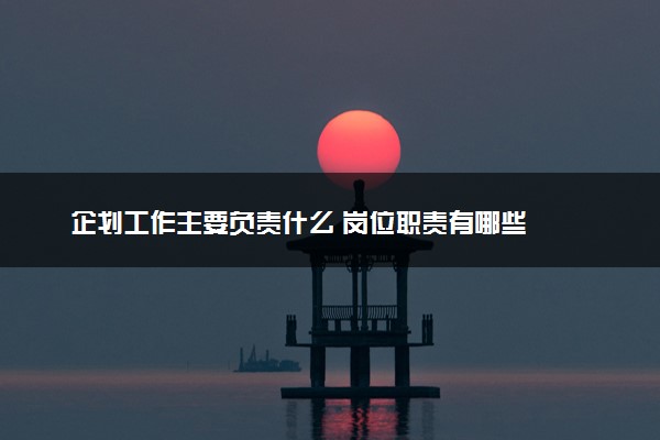 企划工作主要负责什么 岗位职责有哪些