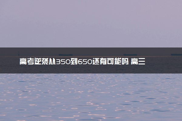 高考逆袭从350到650还有可能吗 高三如何实现短时间内逆袭