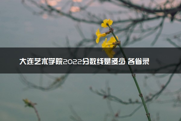 大连艺术学院2022分数线是多少 各省录取最低位次