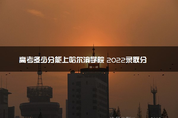 高考多少分能上哈尔滨学院 2022录取分数线是多少