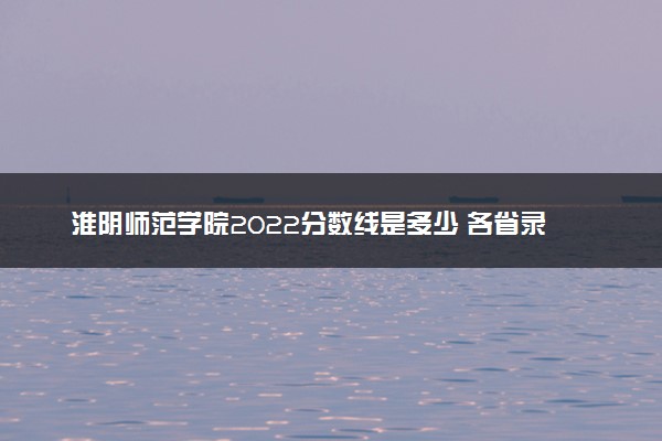 淮阴师范学院2022分数线是多少 各省录取最低位次