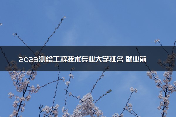 2023测绘工程技术专业大学排名 就业前景怎么样