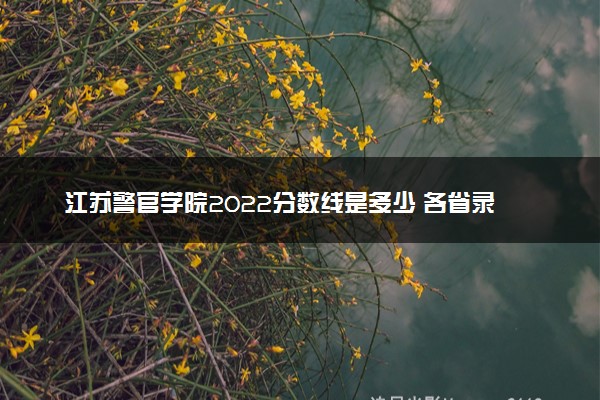 江苏警官学院2022分数线是多少 各省录取最低位次