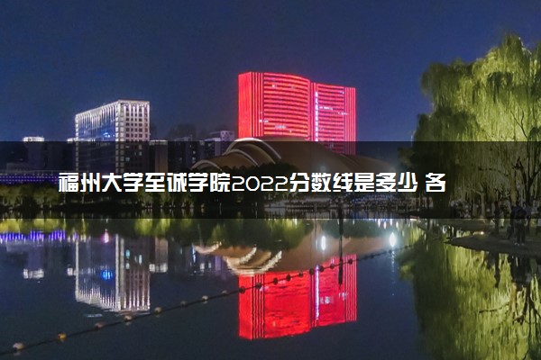 福州大学至诚学院2022分数线是多少 各省录取最低位次