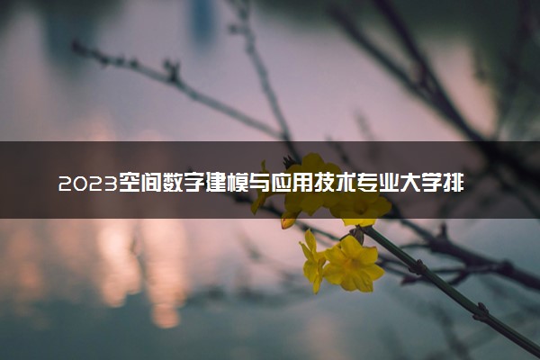 2023空间数字建模与应用技术专业大学排名 就业前景怎么样