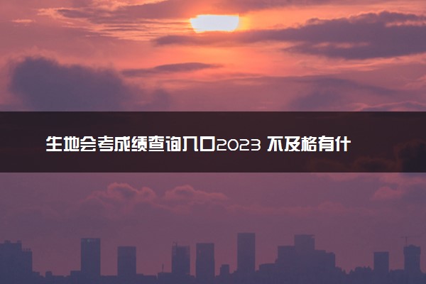 生地会考成绩查询入口2023 不及格有什么后果