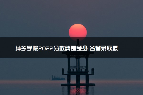 萍乡学院2022分数线是多少 各省录取最低位次