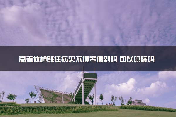高考体检既往病史不填查得到吗 可以隐瞒吗