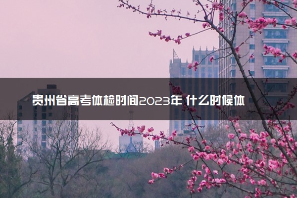 贵州省高考体检时间2023年 什么时候体检