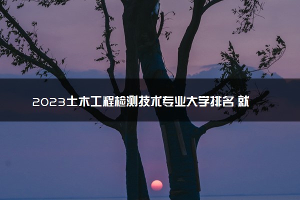 2023土木工程检测技术专业大学排名 就业前景怎么样