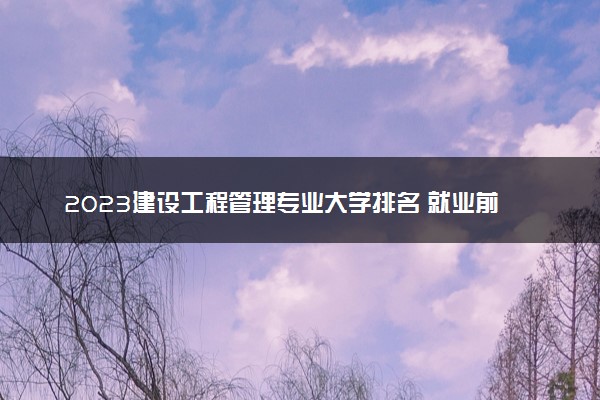 2023建设工程管理专业大学排名 就业前景怎么样