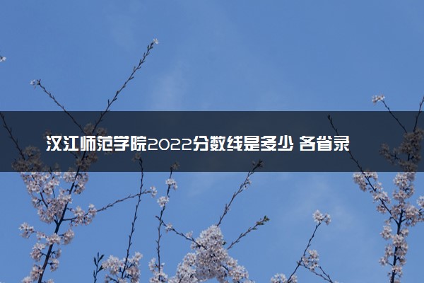 汉江师范学院2022分数线是多少 各省录取最低位次